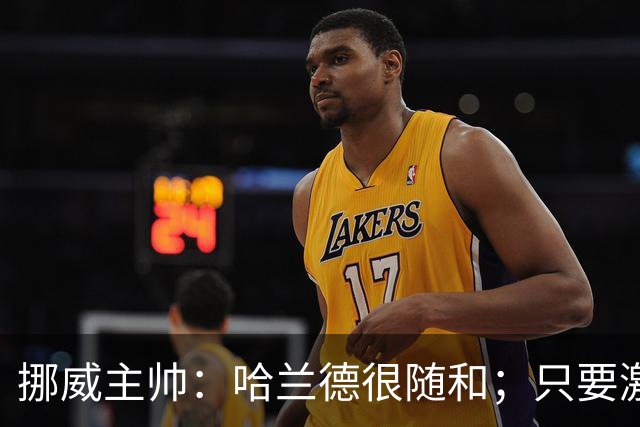 挪威主帅：哈兰德很随和；只要激发出最强状态 我们能击败任何人