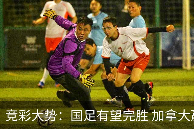 竞彩大势：国足有望完胜 加拿大赢球可期